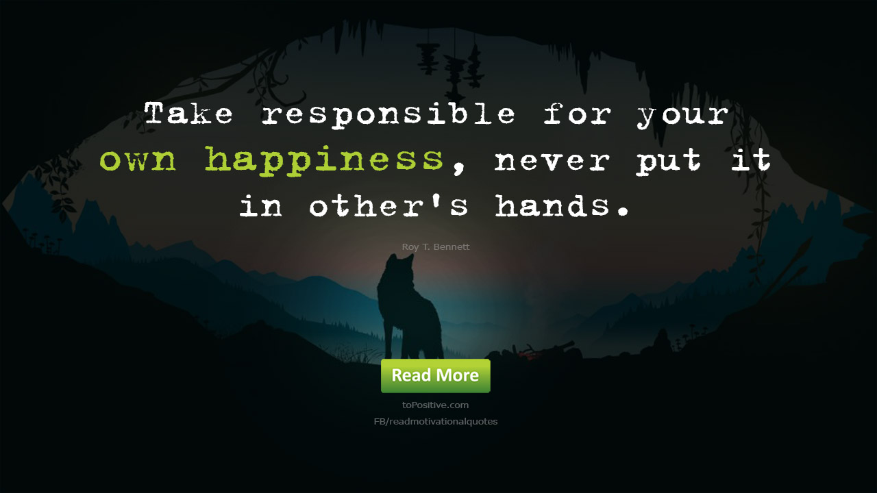 Take responsible for your own happiness, never put it in other's hands.
