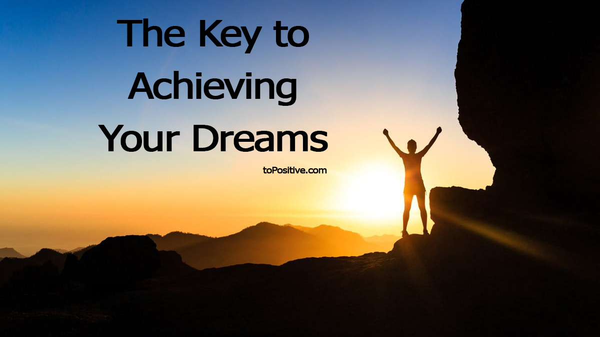 The Key to Achieving Your Dreams - toPositive